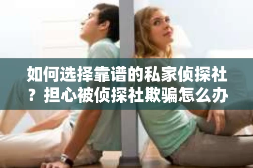如何选择靠谱的私家侦探社?担心被侦探社欺骗怎么办? 如何选择靠谱的私家侦探社?担心被侦探社欺骗怎么办?