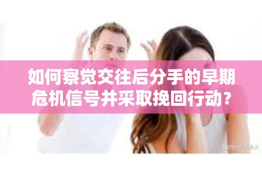 如何察觉交往后分手的早期危机信号并采取挽回行动？