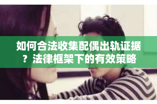 如何合法收集配偶出轨证据？法律框架下的有效策略
