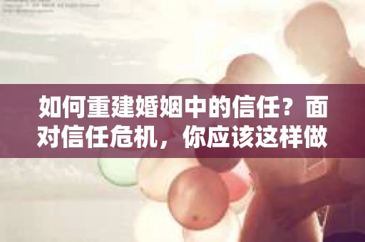 如何重建婚姻中的信任？面对信任危机，你应该这样做