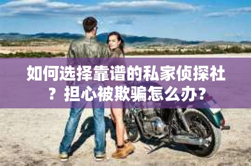 如何选择靠谱的私家侦探社？担心被欺骗怎么办？