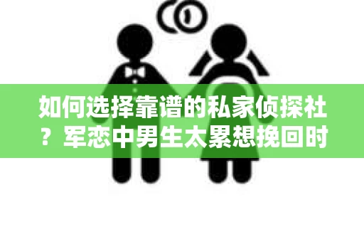 如何选择靠谱的私家侦探社？军恋中男生太累想挽回时怎么办？