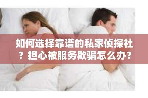 如何选择靠谱的私家侦探社？担心被服务欺骗怎么办？