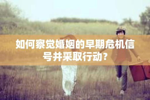 如何察觉婚姻的早期危机信号并采取行动？