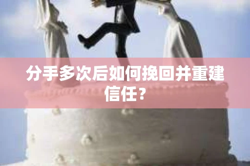 分手多次后如何挽回并重建信任？