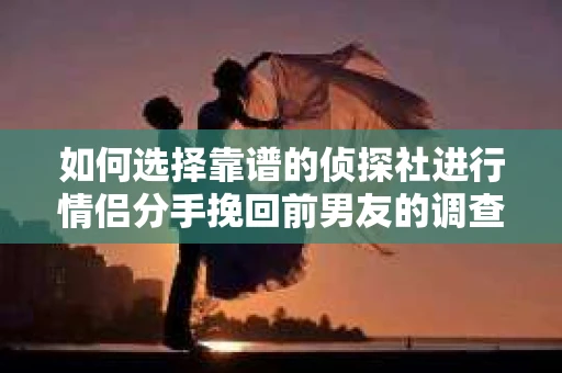 如何选择靠谱的侦探社进行情侣分手挽回前男友的调查？