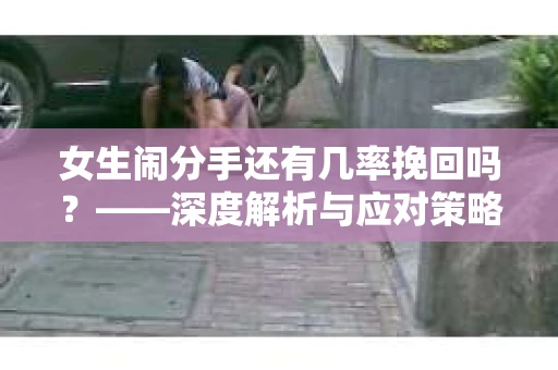 女生闹分手还有几率挽回吗？——深度解析与应对策略