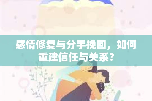 感情修复与分手挽回，如何重建信任与关系？