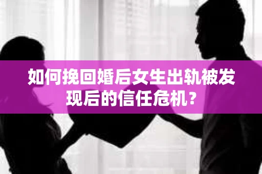 如何挽回婚后女生出轨被发现后的信任危机？