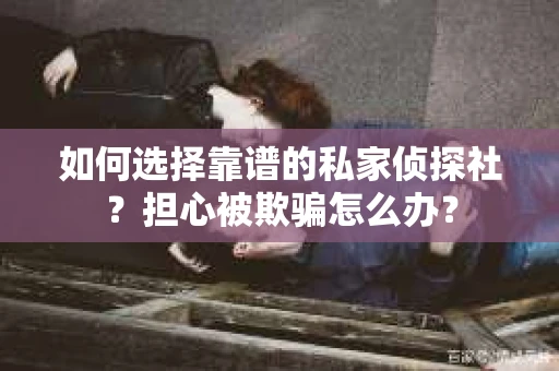 如何选择靠谱的私家侦探社？担心被欺骗怎么办？