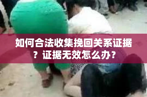 如何合法收集挽回关系证据？证据无效怎么办？