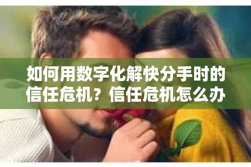 如何用数字化解快分手时的信任危机？信任危机怎么办？