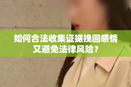 如何合法收集证据挽回感情又避免法律风险？
