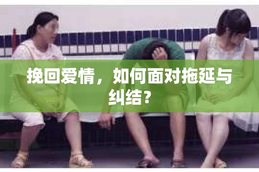 挽回爱情,如何面对拖延与纠结? 挽回爱情,如何面对拖延与纠结?