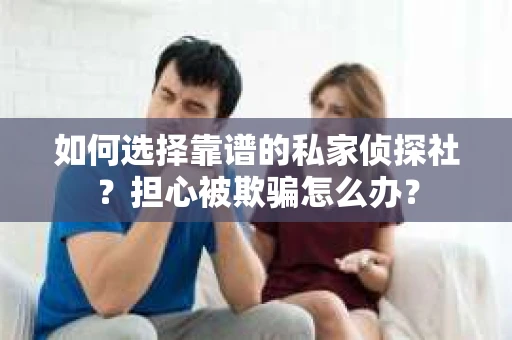 如何选择靠谱的私家侦探社？担心被欺骗怎么办？