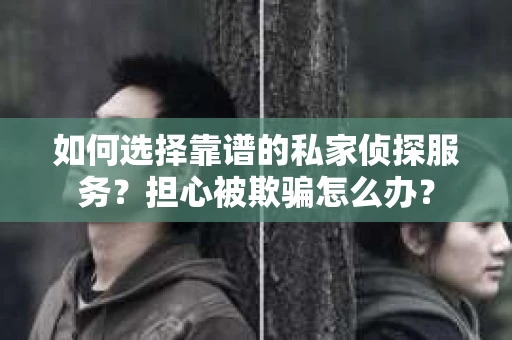 如何选择靠谱的私家侦探服务?担心被欺骗怎么办? 如何选择靠谱的私家侦探服务?担心被欺骗怎么办?