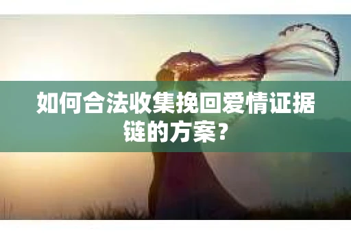 如何合法收集挽回爱情证据链的方案？