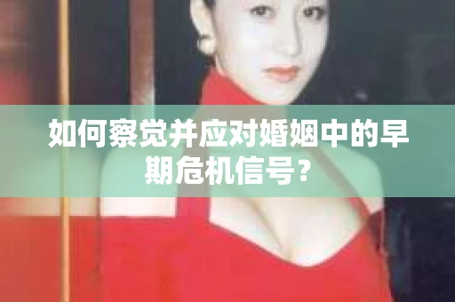 如何察觉并应对婚姻中的早期危机信号？