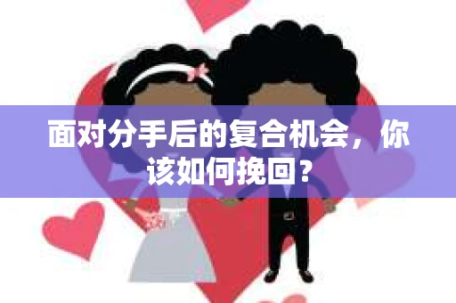 面对分手后的复合机会，你该如何挽回？