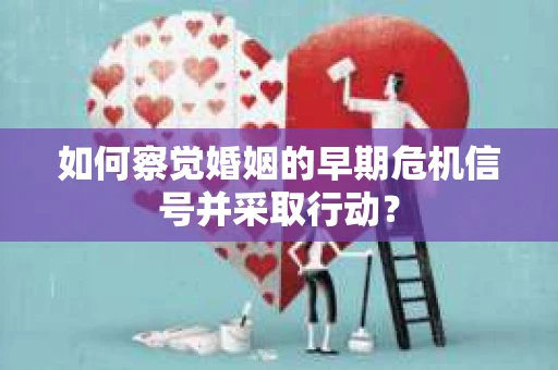 如何察觉婚姻的早期危机信号并采取行动？
