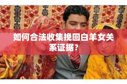 如何合法收集挽回白羊女关系证据? 如何合法收集挽回白羊女关系证据?
