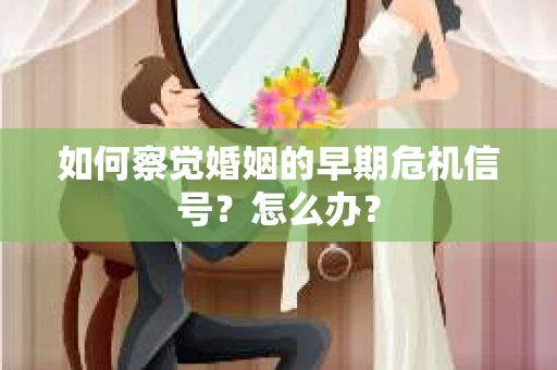 如何察觉婚姻的早期危机信号？怎么办？