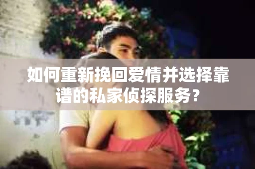 如何重新挽回爱情并选择靠谱的私家侦探服务？