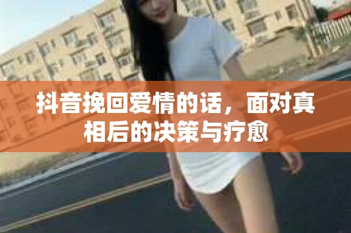 抖音挽回爱情的话，面对真相后的决策与疗愈