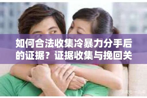 如何合法收集冷暴力分手后的证据?证据收集与挽回关系怎么办? 如何合法收集冷暴力分手后的证据?证据收集与挽回关系怎么办?