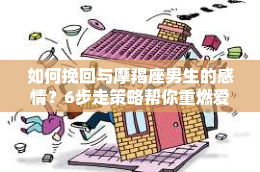 如何挽回与摩羯座男生的感情？6步走策略帮你重燃爱情之火