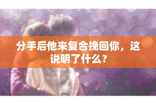 分手后他来复合挽回你,这说明了什么? 分手后他来复合挽回你,这说明了什么?