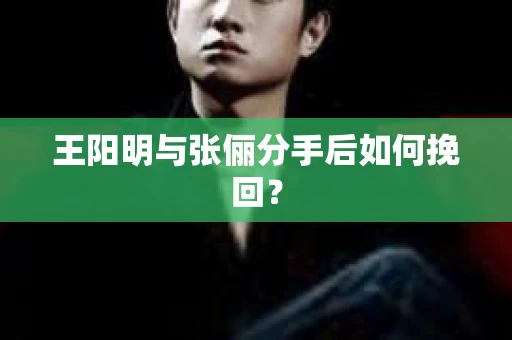 王阳明与张俪分手后如何挽回？