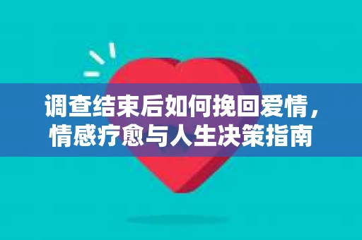 调查结束后如何挽回爱情，情感疗愈与人生决策指南