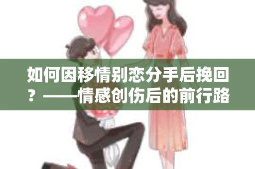 如何因移情别恋分手后挽回？——情感创伤后的前行路线图