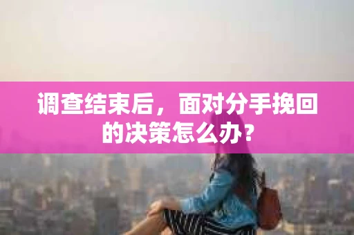 调查结束后，面对分手挽回的决策怎么办？