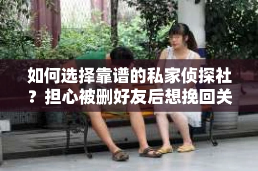 如何选择靠谱的私家侦探社？担心被删好友后想挽回关系怎么办？