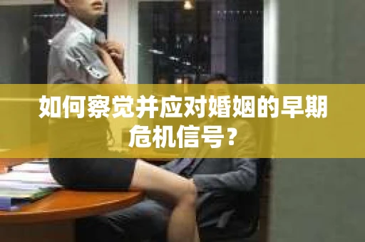 如何察觉并应对婚姻的早期危机信号？