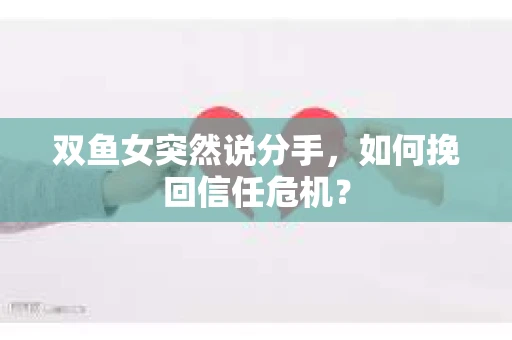 双鱼女突然说分手，如何挽回信任危机？
