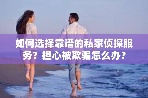 如何选择靠谱的私家侦探服务?担心被欺骗怎么办? 如何选择靠谱的私家侦探服务?担心被欺骗怎么办?