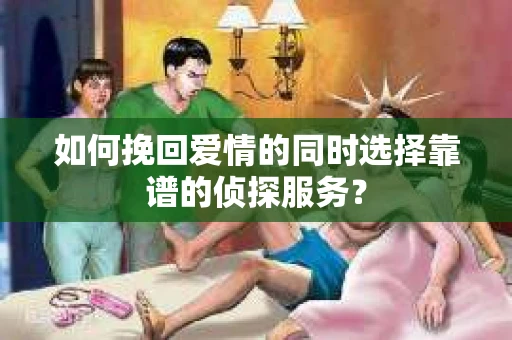 如何挽回爱情的同时选择靠谱的侦探服务？