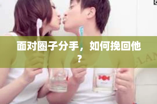 面对圈子分手,如何挽回他? 面对圈子分手,如何挽回他?
