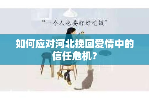 如何应对河北挽回爱情中的信任危机? 如何应对河北挽回爱情中的信任危机?