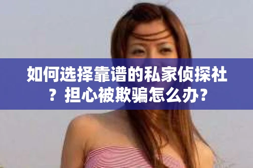 如何选择靠谱的私家侦探社？担心被欺骗怎么办？