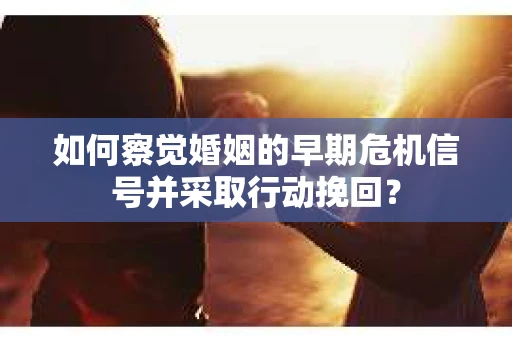 如何察觉婚姻的早期危机信号并采取行动挽回？