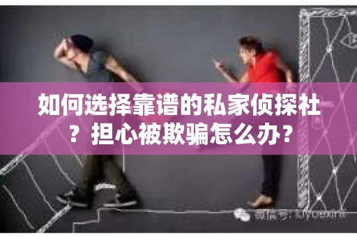 如何选择靠谱的私家侦探社？担心被欺骗怎么办？