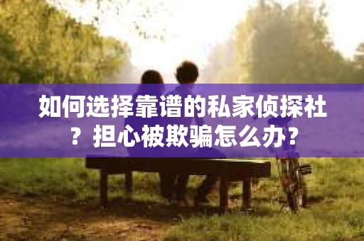 如何选择靠谱的私家侦探社？担心被欺骗怎么办？