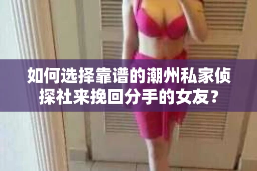 如何选择靠谱的潮州私家侦探社来挽回分手的女友？
