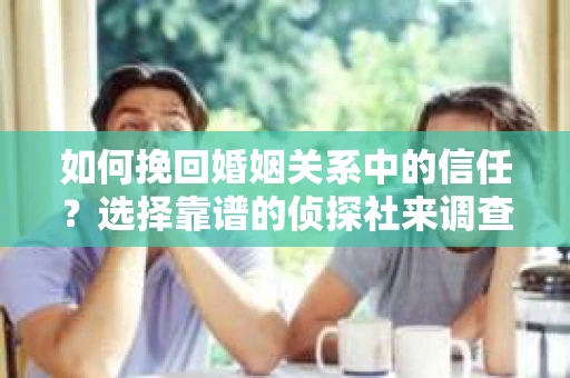 如何挽回婚姻关系中的信任？选择靠谱的侦探社来调查双方出轨怎么办？