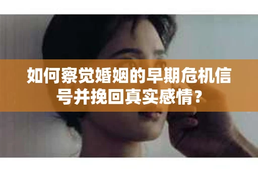 如何察觉婚姻的早期危机信号并挽回真实感情? 如何察觉婚姻的早期危机信号并挽回真实感情?