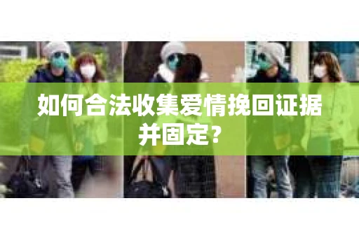 如何合法收集爱情挽回证据并固定？